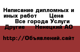 Написание дипломных и иных работ!!! › Цена ­ 10 000 - Все города Услуги » Другие   . Ненецкий АО